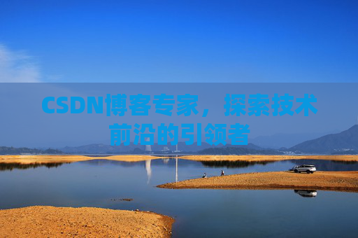 CSDN博客专家，探索技术前沿的引领者